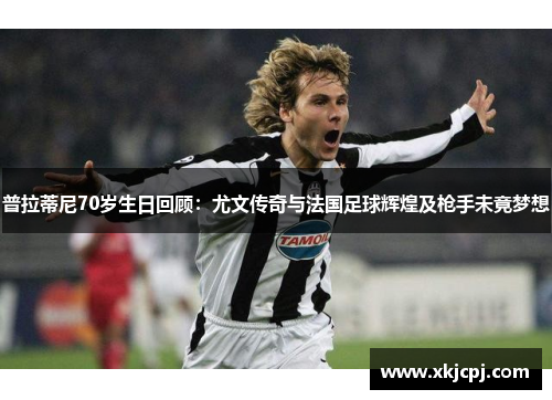 普拉蒂尼70岁生日回顾:尤文传奇与法国足球辉煌及枪手未竟梦想 普拉蒂尼70岁生日回顾:尤文传奇与法国足球辉煌及枪手未竟梦想