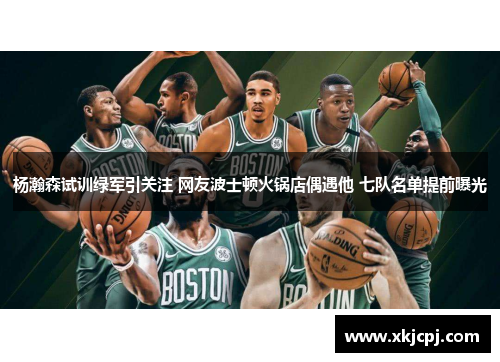 杨瀚森试训绿军引关注 网友波士顿火锅店偶遇他 七队名单提前曝光 杨瀚森试训绿军引关注 网友波士顿火锅店偶遇他 七队名单提前曝光