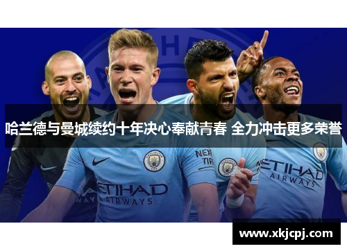 哈兰德与曼城续约十年决心奉献青春 全力冲击更多荣誉 哈兰德与曼城续约十年决心奉献青春 全力冲击更多荣誉