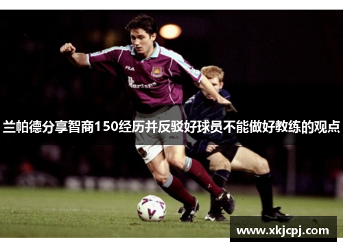 兰帕德分享智商150经历并反驳好球员不能做好教练的观点 兰帕德分享智商150经历并反驳好球员不能做好教练的观点