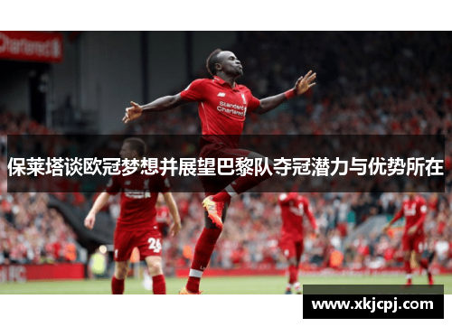 保莱塔谈欧冠梦想并展望巴黎队夺冠潜力与优势所在 保莱塔谈欧冠梦想并展望巴黎队夺冠潜力与优势所在