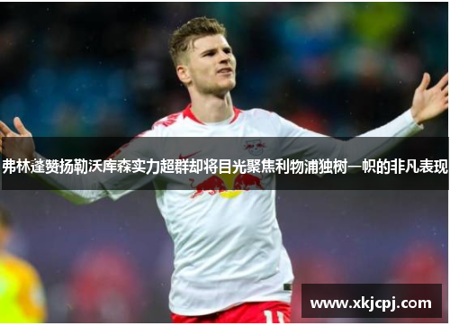 弗林蓬赞扬勒沃库森实力超群却将目光聚焦利物浦独树一帜的非凡表现 弗林蓬赞扬勒沃库森实力超群却将目光聚焦利物浦独树一帜的非凡表现