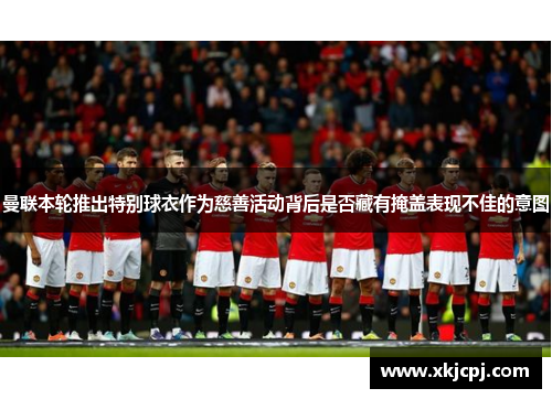 曼联本轮推出特别球衣作为慈善活动背后是否藏有掩盖表现不佳的意图 曼联本轮推出特别球衣作为慈善活动背后是否藏有掩盖表现不佳的意图