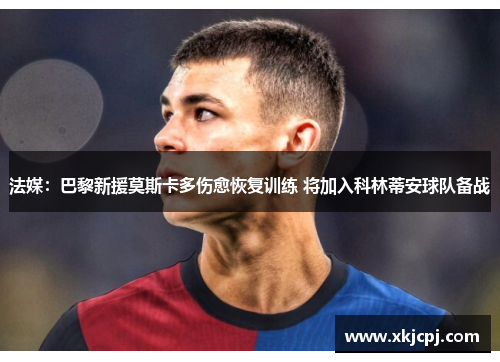 法媒:巴黎新援莫斯卡多伤愈恢复训练 将加入科林蒂安球队备战 法媒:巴黎新援莫斯卡多伤愈恢复训练 将加入科林蒂安球队备战