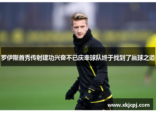 罗伊斯首秀传射建功兴奋不已庆幸球队终于找到了赢球之道 罗伊斯首秀传射建功兴奋不已庆幸球队终于找到了赢球之道