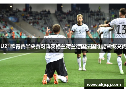 U21欧青赛半决赛对阵英格兰荷兰德国法国谁能晋级决赛 U21欧青赛半决赛对阵英格兰荷兰德国法国谁能晋级决赛