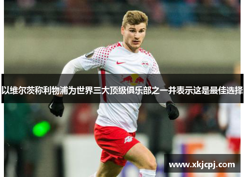 以维尔茨称利物浦为世界三大顶级俱乐部之一并表示这是最佳选择 以维尔茨称利物浦为世界三大顶级俱乐部之一并表示这是最佳选择