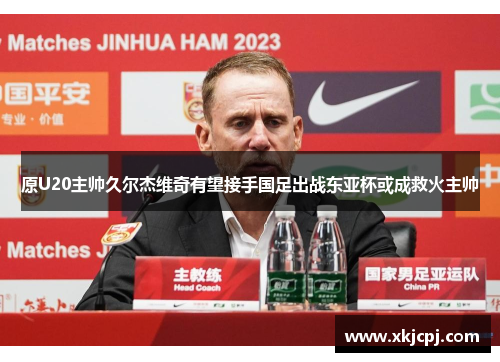原U20主帅久尔杰维奇有望接手国足出战东亚杯或成救火主帅 原U20主帅久尔杰维奇有望接手国足出战东亚杯或成救火主帅