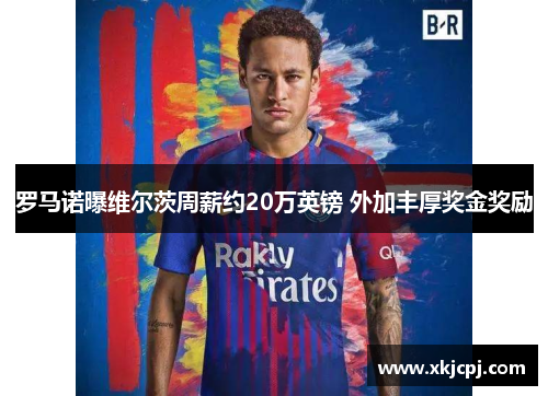 罗马诺曝维尔茨周薪约20万英镑 外加丰厚奖金奖励 罗马诺曝维尔茨周薪约20万英镑 外加丰厚奖金奖励