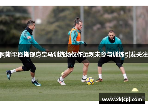 阿斯平图斯现身皇马训练场仅作远观未参与训练引发关注