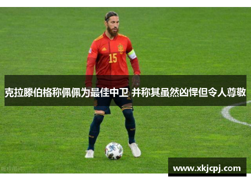 克拉滕伯格称佩佩为最佳中卫 并称其虽然凶悍但令人尊敬 克拉滕伯格称佩佩为最佳中卫 并称其虽然凶悍但令人尊敬