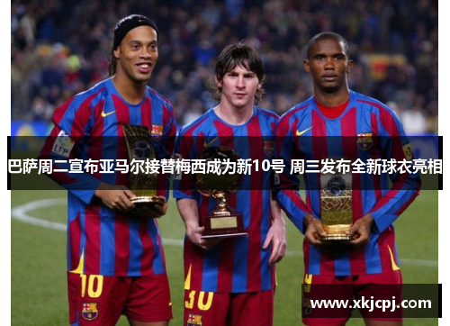 巴萨周二宣布亚马尔接替梅西成为新10号 周三发布全新球衣亮相 巴萨周二宣布亚马尔接替梅西成为新10号 周三发布全新球衣亮相