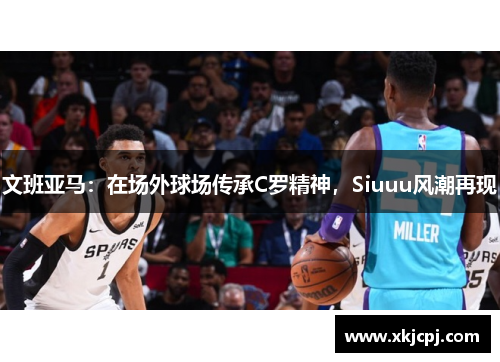 文班亚马:在场外球场传承C罗精神,Siuuu风潮再现 文班亚马:在场外球场传承C罗精神,Siuuu风潮再现